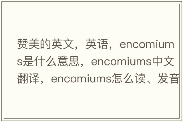 贊美的英文，英語，encomiums是什么意思，encomiums中文翻譯，encomiums怎么讀、發(fā)音、用法及例句