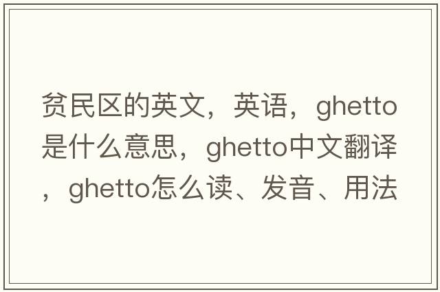 貧民區(qū)的英文，英語(yǔ)，ghetto是什么意思，ghetto中文翻譯，ghetto怎么讀、發(fā)音、用法及例句