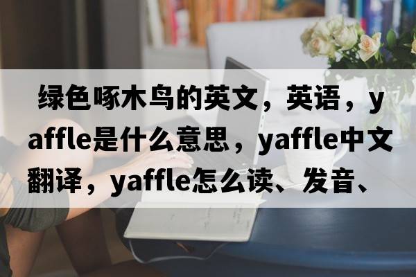  綠色啄木鳥的英文，英語，yaffle是什么意思，yaffle中文翻譯，yaffle怎么讀、發(fā)音、用法及例句