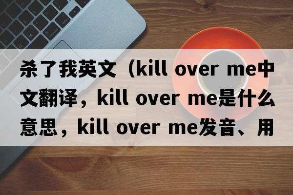 殺了我英文（kill over me中文翻譯，kill over me是什么意思，kill over me發(fā)音、用法及例句）