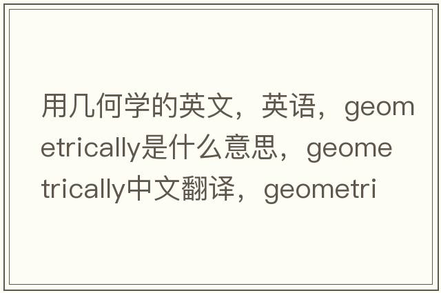 用幾何學的英文，英語，geometrically是什么意思，geometrically中文翻譯，geometrically怎么讀、發(fā)音、用法及例句