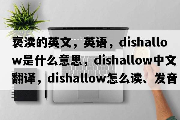 褻瀆的英文，英語，dishallow是什么意思，dishallow中文翻譯，dishallow怎么讀、發(fā)音、用法及例句