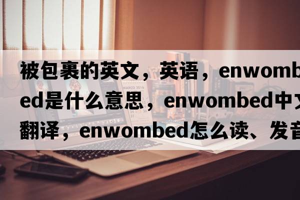 被包裹的英文，英語，enwombed是什么意思，enwombed中文翻譯，enwombed怎么讀、發(fā)音、用法及例句