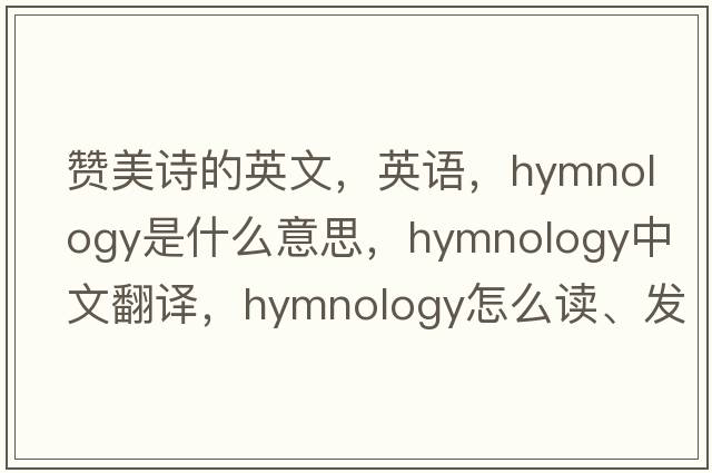 贊美詩的英文，英語，hymnology是什么意思，hymnology中文翻譯，hymnology怎么讀、發(fā)音、用法及例句