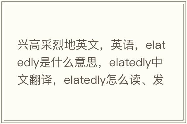 興高采烈地英文，英語(yǔ)，elatedly是什么意思，elatedly中文翻譯，elatedly怎么讀、發(fā)音、用法及例句
