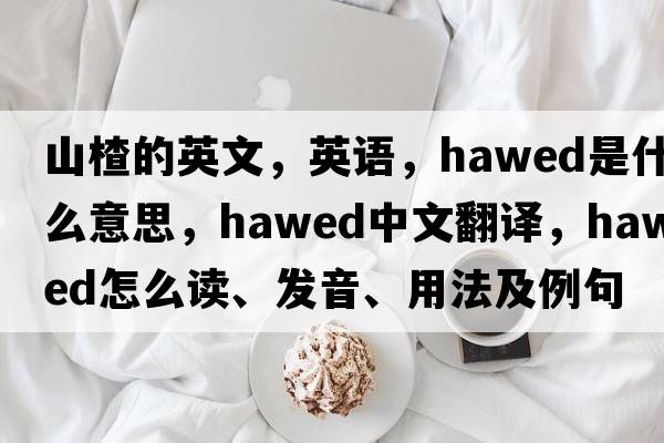 山楂的英文，英語，hawed是什么意思，hawed中文翻譯，hawed怎么讀、發(fā)音、用法及例句