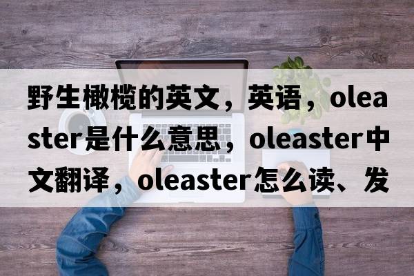 野生橄欖的英文，英語，oleaster是什么意思，oleaster中文翻譯，oleaster怎么讀、發(fā)音、用法及例句