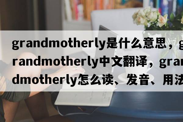 grandmotherly是什么意思，grandmotherly中文翻譯，grandmotherly怎么讀、發(fā)音、用法及例句