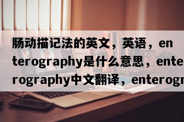 腸動(dòng)描記法的英文，英語(yǔ)，enterography是什么意思，enterography中文翻譯，enterography怎么讀、發(fā)音、用法及例句