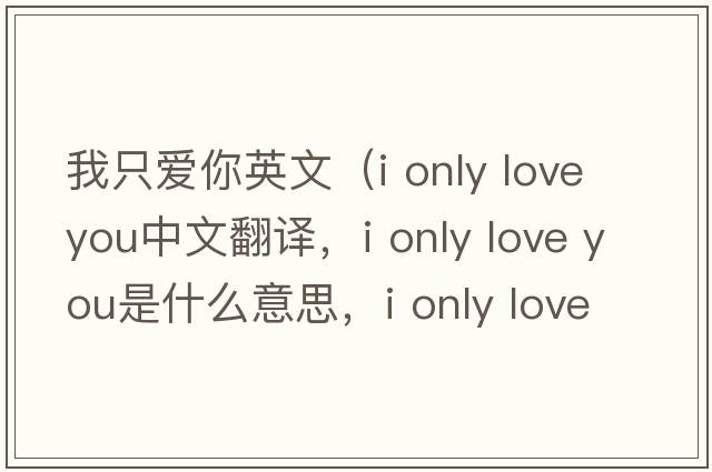 我只愛你英文（i only love you中文翻譯，i only love you是什么意思，i only love you發(fā)音、用法及例句）