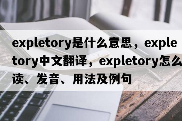 expletory是什么意思，expletory中文翻譯，expletory怎么讀、發(fā)音、用法及例句