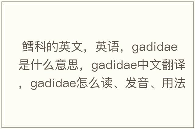 鱈科的英文，英語，Gadidae是什么意思，Gadidae中文翻譯，Gadidae怎么讀、發(fā)音、用法及例句