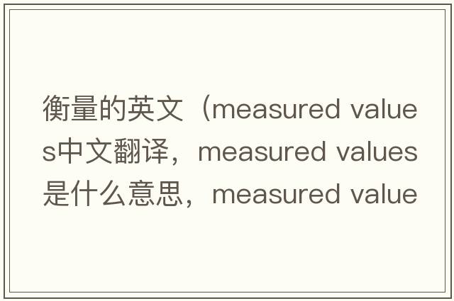 衡量的英文（measured values中文翻譯，measured values是什么意思，measured values發(fā)音、用法及例句）