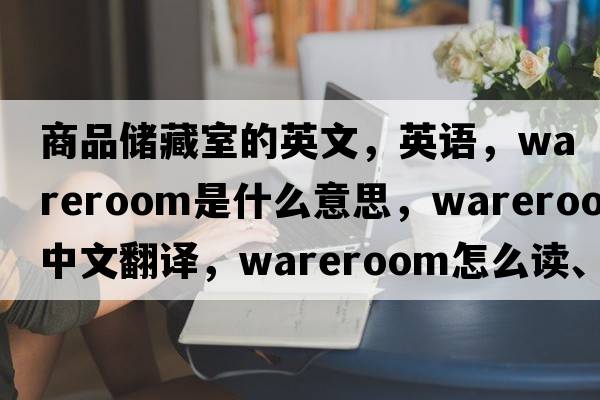 商品儲藏室的英文，英語，wareroom是什么意思，wareroom中文翻譯，wareroom怎么讀、發(fā)音、用法及例句