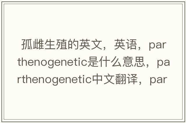  孤雌生殖的英文，英語，parthenogenetic是什么意思，parthenogenetic中文翻譯，parthenogenetic怎么讀、發(fā)音、用法及例句