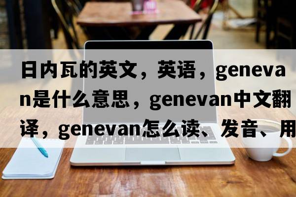 日內(nèi)瓦的英文，英語，Genevan是什么意思，Genevan中文翻譯，Genevan怎么讀、發(fā)音、用法及例句