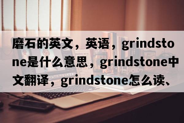 磨石的英文，英語，grindstone是什么意思，grindstone中文翻譯，grindstone怎么讀、發(fā)音、用法及例句