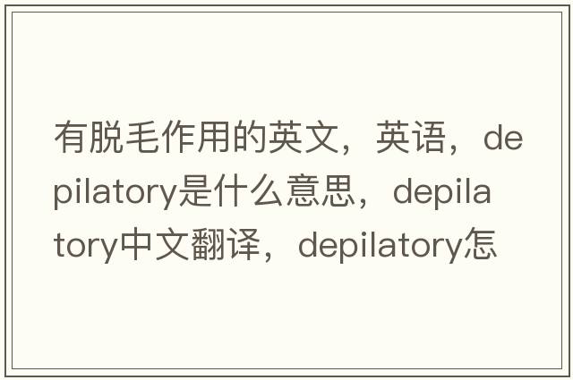 有脫毛作用的英文，英語，depilatory是什么意思，depilatory中文翻譯，depilatory怎么讀、發(fā)音、用法及例句