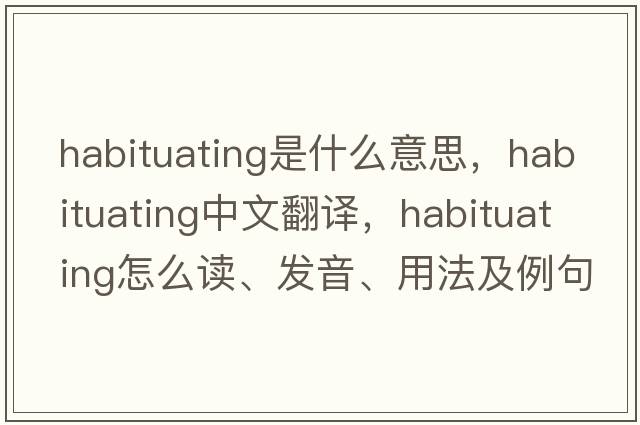 habituating是什么意思，habituating中文翻譯，habituating怎么讀、發(fā)音、用法及例句