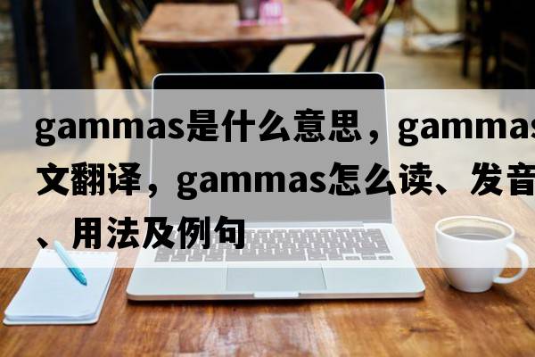 gammas是什么意思，gammas中文翻譯，gammas怎么讀、發(fā)音、用法及例句