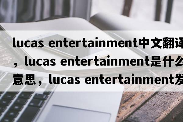 lucas entertainment中文翻譯，lucas entertainment是什么意思，lucas entertainment發(fā)音、用法及例句