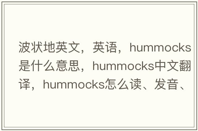 波狀地英文，英語，hummocks是什么意思，hummocks中文翻譯，hummocks怎么讀、發(fā)音、用法及例句