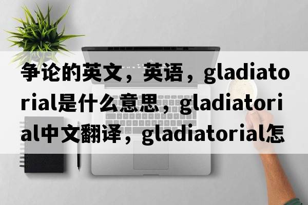 爭論的英文，英語，gladiatorial是什么意思，gladiatorial中文翻譯，gladiatorial怎么讀、發(fā)音、用法及例句