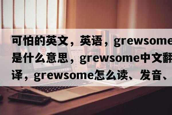 可怕的英文，英語，grewsome是什么意思，grewsome中文翻譯，grewsome怎么讀、發(fā)音、用法及例句