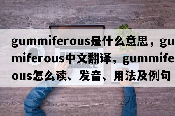 gummiferous是什么意思，gummiferous中文翻譯，gummiferous怎么讀、發(fā)音、用法及例句