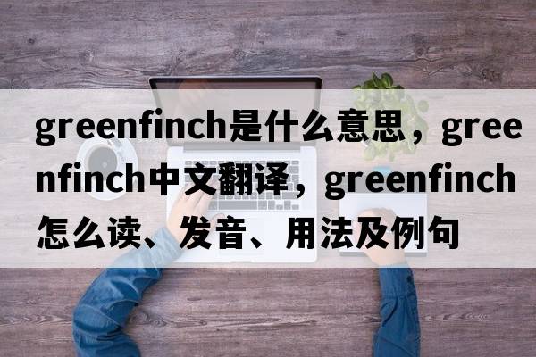 greenfinch是什么意思，greenfinch中文翻譯，greenfinch怎么讀、發(fā)音、用法及例句