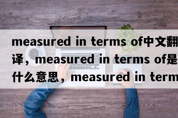 measured in terms of中文翻譯，measured in terms of是什么意思，measured in terms of發(fā)音、用法及例句