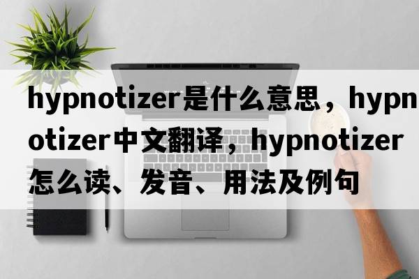 hypnotizer是什么意思，hypnotizer中文翻譯，hypnotizer怎么讀、發(fā)音、用法及例句