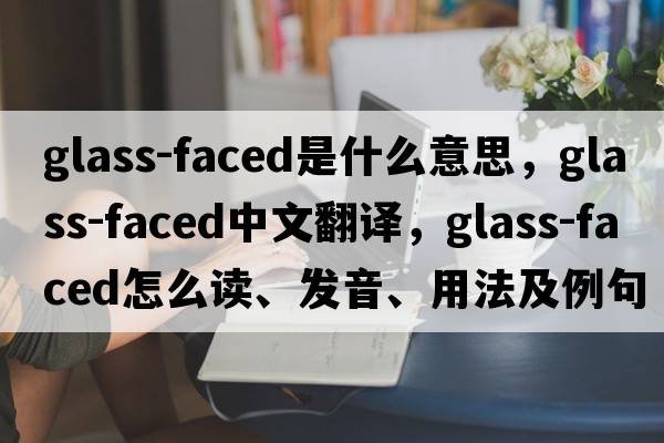 glass-faced是什么意思，glass-faced中文翻譯，glass-faced怎么讀、發(fā)音、用法及例句