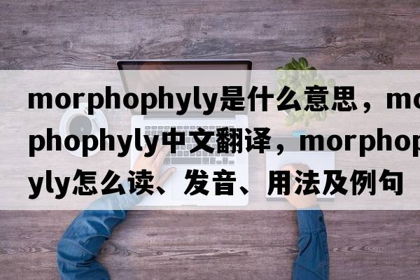 morphophyly是什么意思，morphophyly中文翻譯，morphophyly怎么讀、發(fā)音、用法及例句