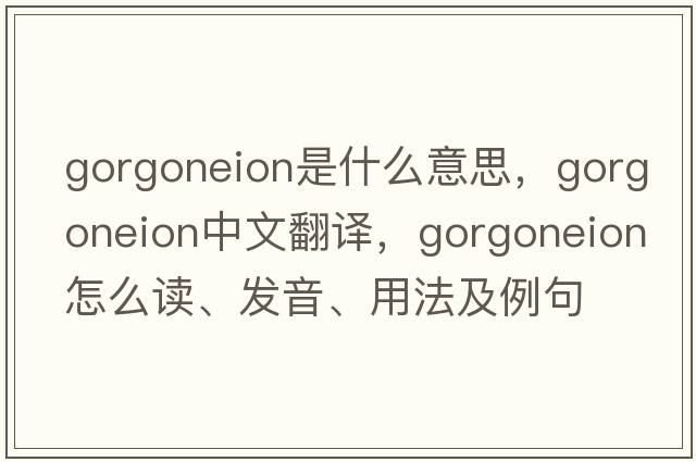 gorgoneion是什么意思，gorgoneion中文翻譯，gorgoneion怎么讀、發(fā)音、用法及例句