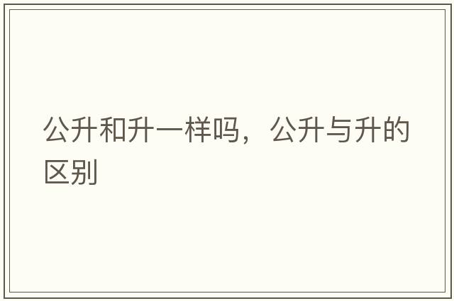 公升和升一樣嗎，公升與升的區(qū)別
