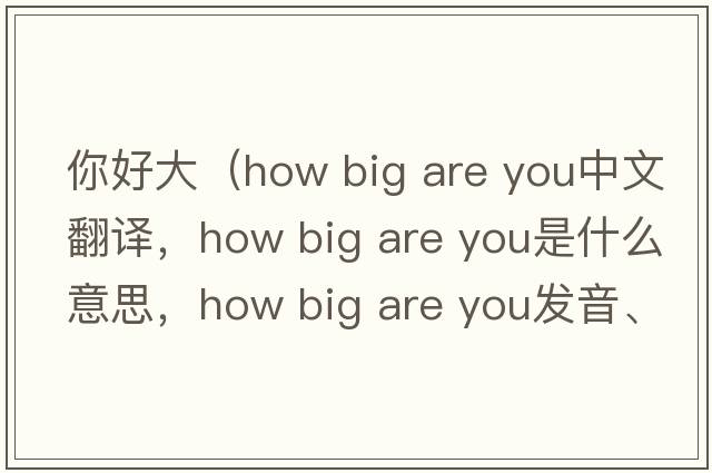 你好大（how big are you中文翻譯，how big are you是什么意思，how big are you發(fā)音、用法及例句）