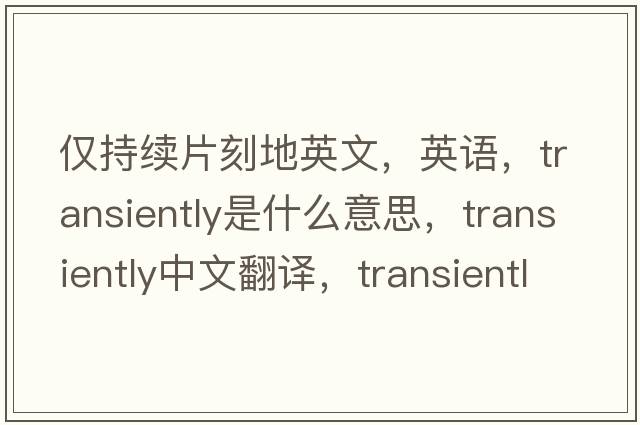 僅持續(xù)片刻地英文，英語，transiently是什么意思，transiently中文翻譯，transiently怎么讀、發(fā)音、用法及例句