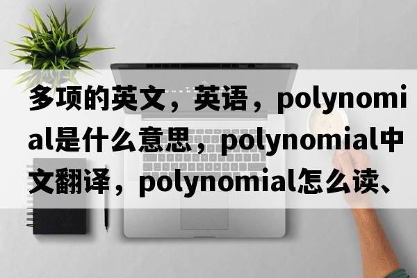 多項(xiàng)的英文，英語，polynomial是什么意思，polynomial中文翻譯，polynomial怎么讀、發(fā)音、用法及例句