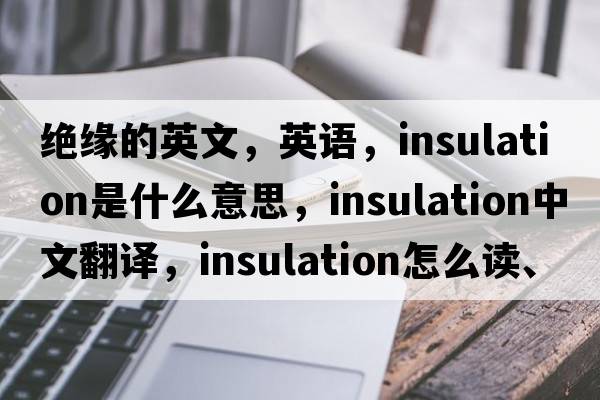 絕緣的英文，英語，insulation是什么意思，insulation中文翻譯，insulation怎么讀、發(fā)音、用法及例句