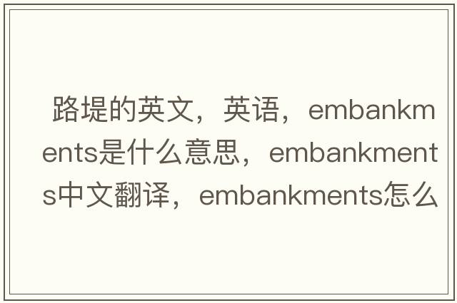  路堤的英文，英語，embankments是什么意思，embankments中文翻譯，embankments怎么讀、發(fā)音、用法及例句