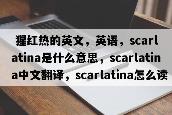  猩紅熱的英文，英語(yǔ)，scarlatina是什么意思，scarlatina中文翻譯，scarlatina怎么讀、發(fā)音、用法及例句