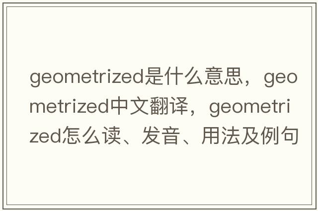 geometrized是什么意思，geometrized中文翻譯，geometrized怎么讀、發(fā)音、用法及例句