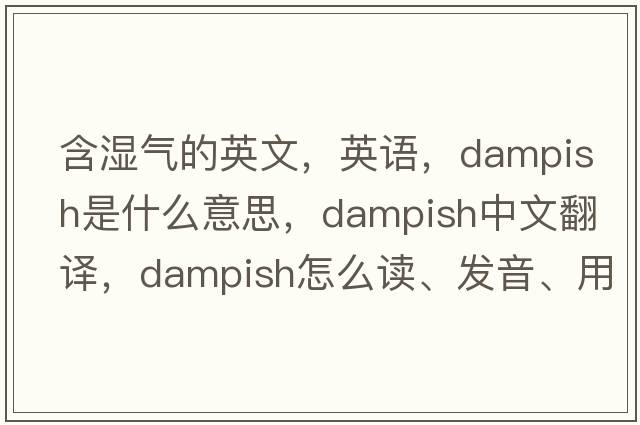 含濕氣的英文，英語，dampish是什么意思，dampish中文翻譯，dampish怎么讀、發(fā)音、用法及例句