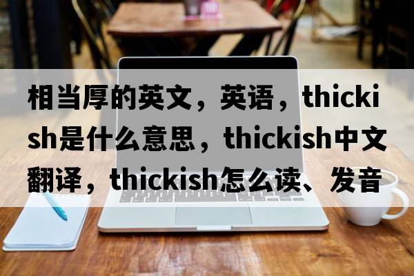 相當(dāng)厚的英文，英語(yǔ)，thickish是什么意思，thickish中文翻譯，thickish怎么讀、發(fā)音、用法及例句