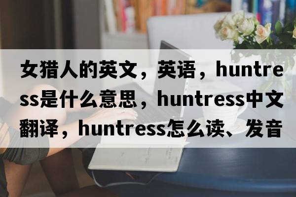 女獵人的英文，英語，huntress是什么意思，huntress中文翻譯，huntress怎么讀、發(fā)音、用法及例句