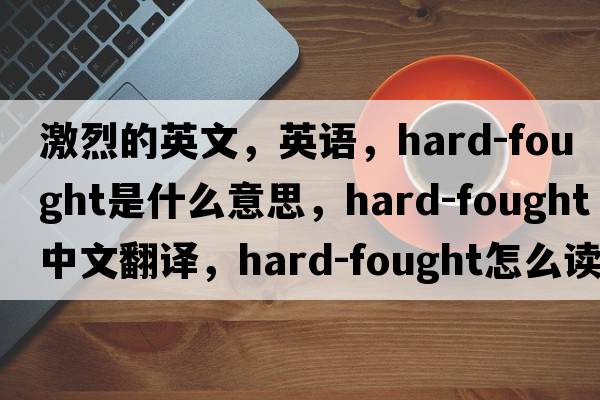 激烈的英文，英語，hard-fought是什么意思，hard-fought中文翻譯，hard-fought怎么讀、發(fā)音、用法及例句