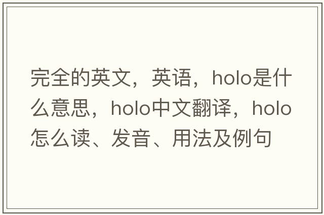 完全的英文，英語，holo是什么意思，holo中文翻譯，holo怎么讀、發(fā)音、用法及例句