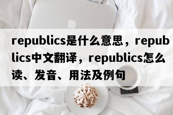 republics是什么意思，republics中文翻譯，republics怎么讀、發(fā)音、用法及例句
