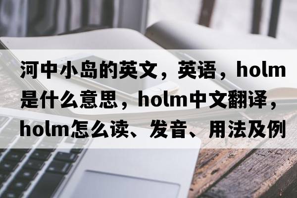 河中小島的英文，英語，holm是什么意思，holm中文翻譯，holm怎么讀、發(fā)音、用法及例句